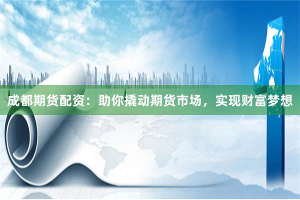 成都期货配资：助你撬动期货市场，实现财富梦想