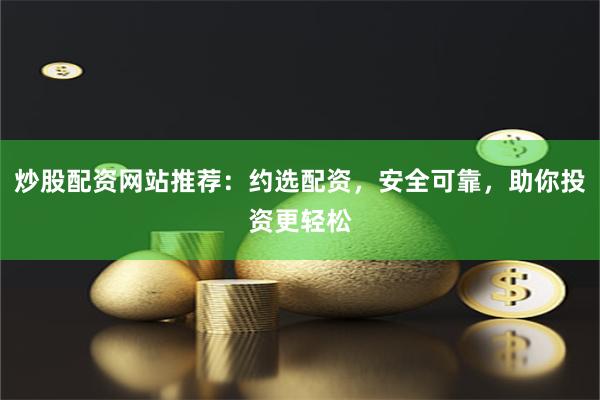 炒股配资网站推荐：约选配资，安全可靠，助你投资更轻松