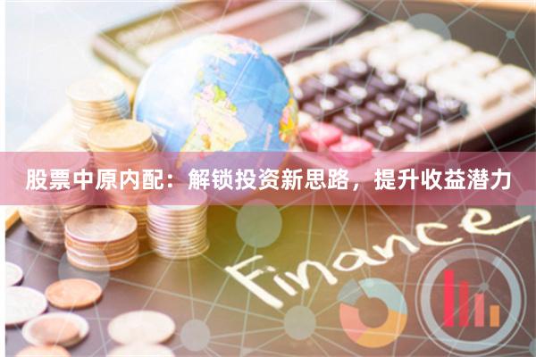 股票中原内配：解锁投资新思路，提升收益潜力