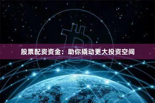 股票配资资金：助你撬动更大投资空间