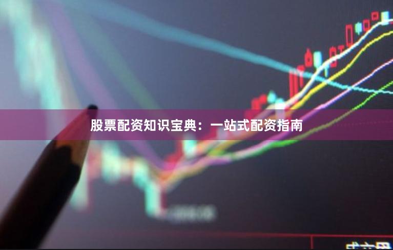 股票配资知识宝典：一站式配资指南