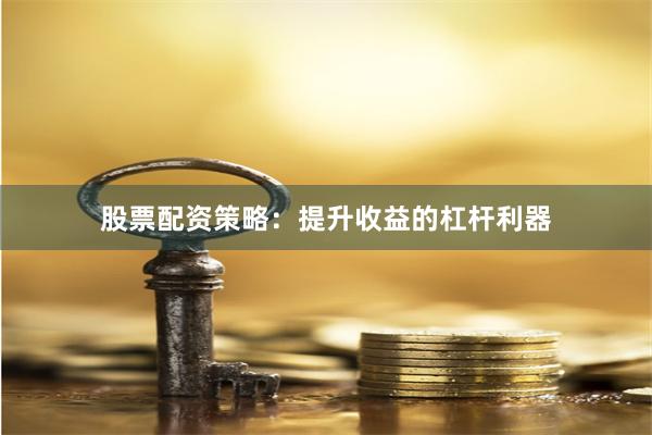 股票配资策略：提升收益的杠杆利器