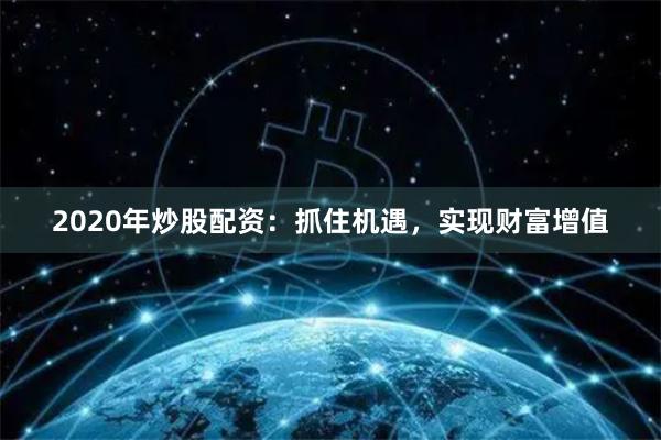 2020年炒股配资：抓住机遇，实现财富增值