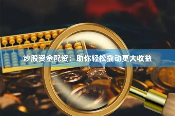 炒股资金配资：助你轻松撬动更大收益