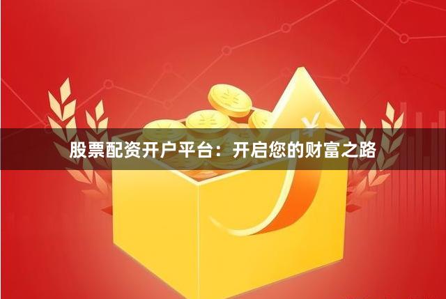 股票配资开户平台：开启您的财富之路