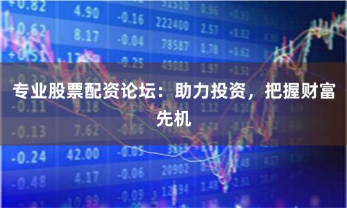 专业股票配资论坛：助力投资，把握财富先机