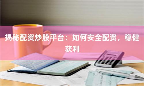 揭秘配资炒股平台：如何安全配资，稳健获利