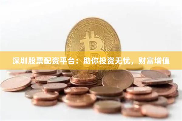深圳股票配资平台：助你投资无忧，财富增值