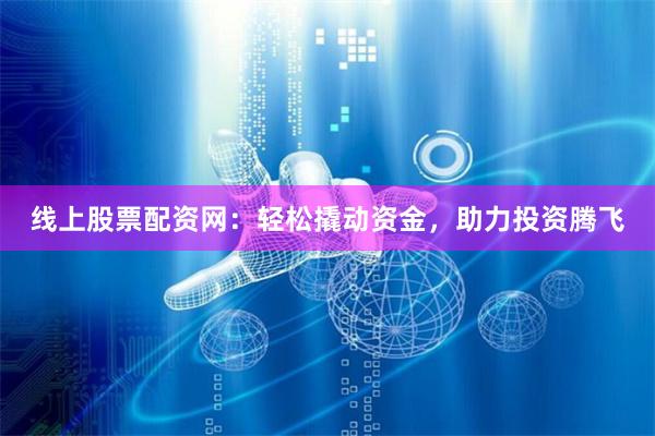 线上股票配资网：轻松撬动资金，助力投资腾飞