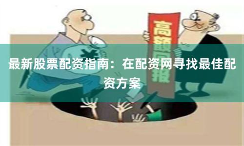 最新股票配资指南：在配资网寻找最佳配资方案
