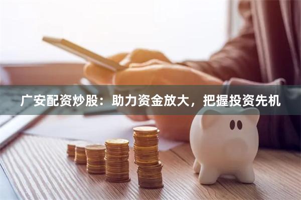 广安配资炒股：助力资金放大，把握投资先机