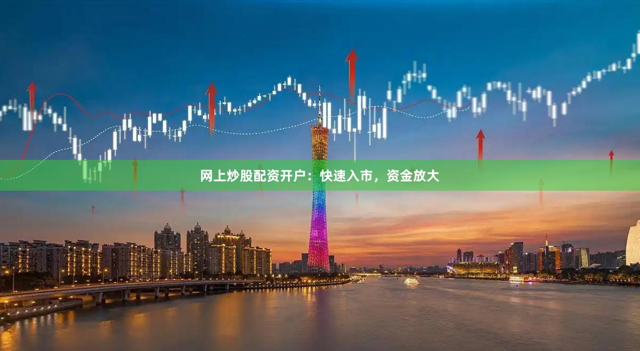 网上炒股配资开户：快速入市，资金放大