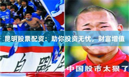 昆明股票配资：助你投资无忧，财富增值