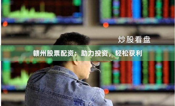 赣州股票配资：助力投资，轻松获利