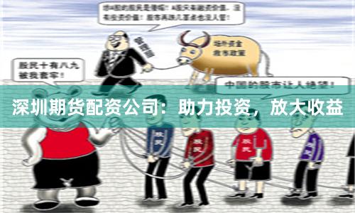 深圳期货配资公司：助力投资，放大收益