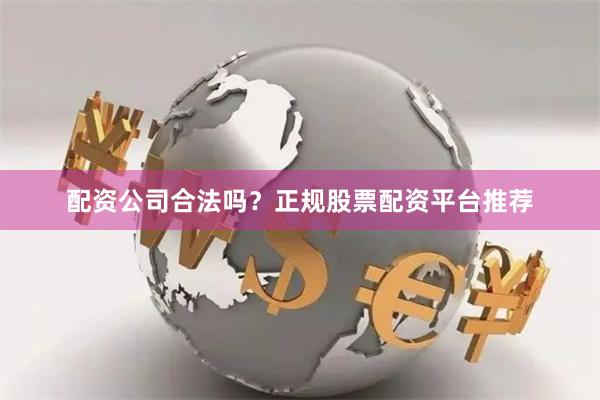 配资公司合法吗？正规股票配资平台推荐