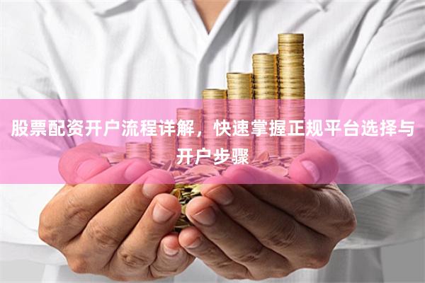 股票配资开户流程详解，快速掌握正规平台选择与开户步骤