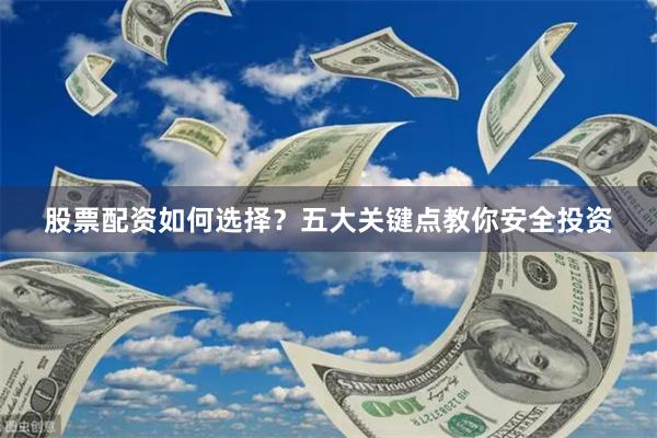 股票配资如何选择？五大关键点教你安全投资