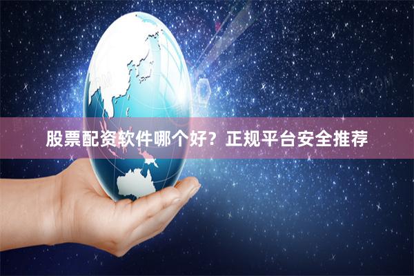 股票配资软件哪个好？正规平台安全推荐