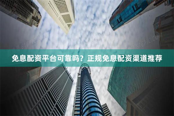 免息配资平台可靠吗？正规免息配资渠道推荐