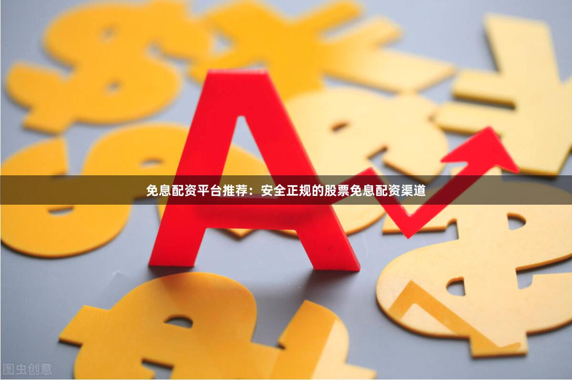 免息配资平台推荐：安全正规的股票免息配资渠道