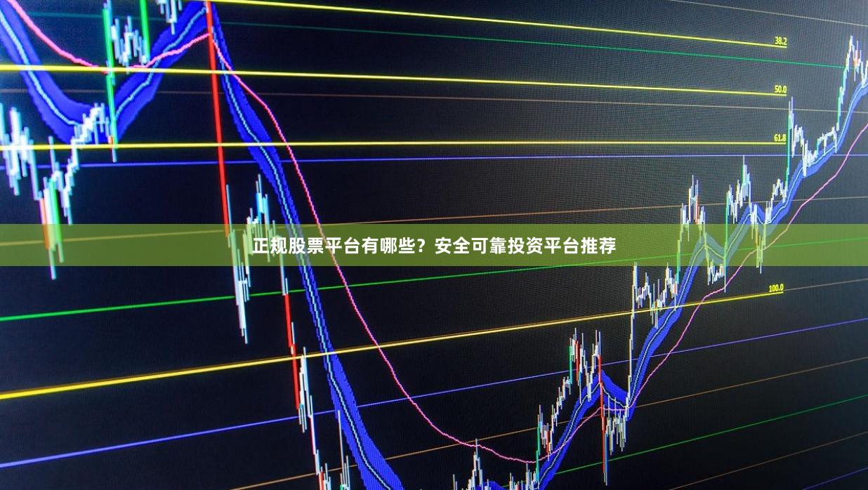 正规股票平台有哪些？安全可靠投资平台推荐