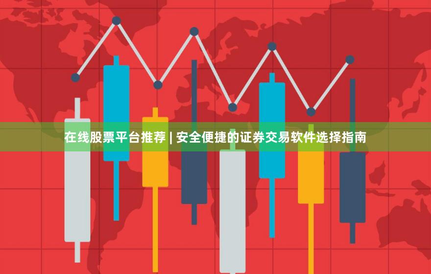 在线股票平台推荐 | 安全便捷的证券交易软件选择指南