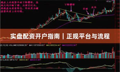 实盘配资开户指南｜正规平台与流程