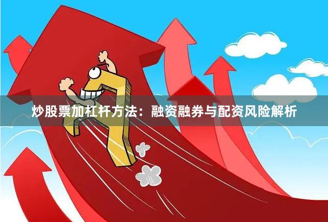 炒股票加杠杆方法：融资融券与配资风险解析