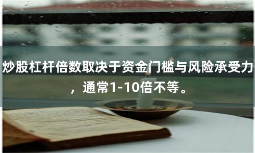炒股杠杆倍数取决于资金门槛与风险承受力，通常1-10倍不等。